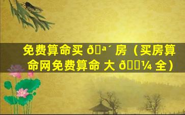 免费算命买 🪴 房（买房算命网免费算命 大 🌼 全）